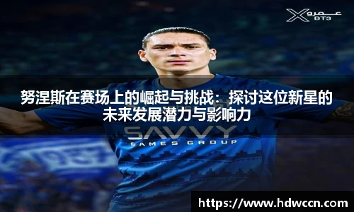 努涅斯在赛场上的崛起与挑战：探讨这位新星的未来发展潜力与影响力